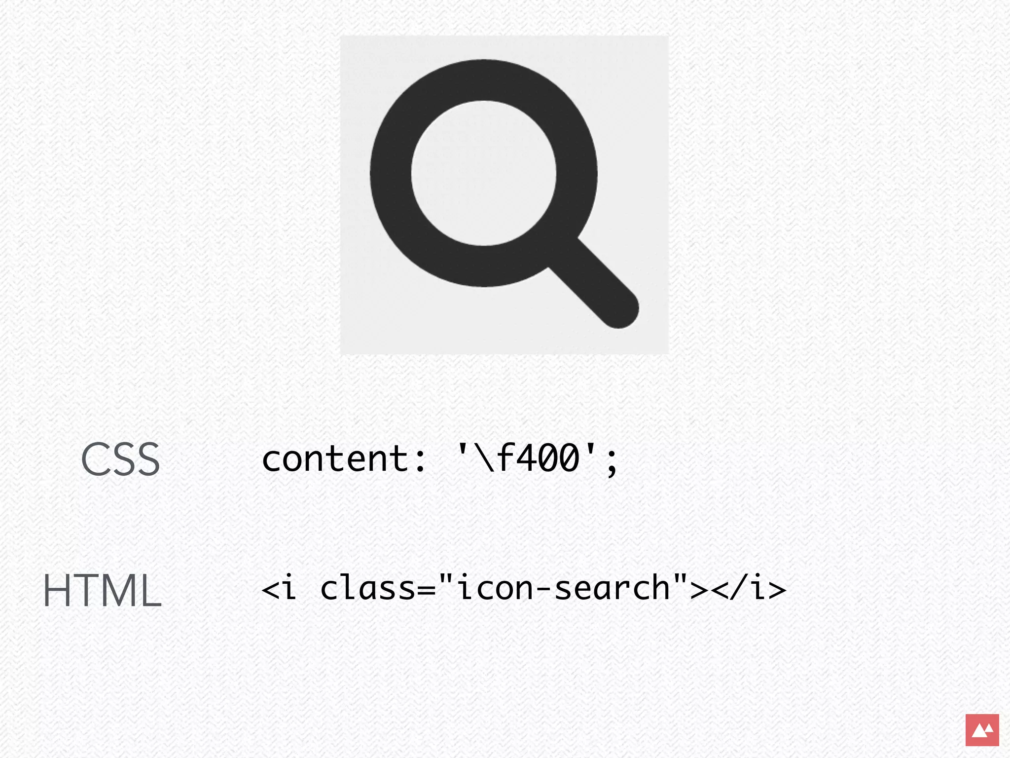 CSS
!
HTML
content: 'f400';	
!
!
<i class="icon-search"></i> 	
 
