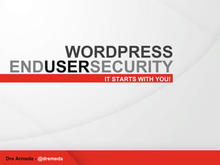 IT STARTS WITH YOU! Dre Armeda -  @dremeda WORDPRESS END USER SECURITY 