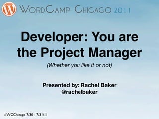 Developer: You are
       the Project Manager
                        (Whether you like it or not)


                     Presented by: Rachel Baker
                           @rachelbaker


#WCChicago 7/30 - 7/31/11
 
