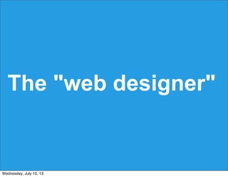 The "web designer"
Wednesday, July 10, 13
 