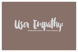 User Empathy:PRIORITIZING USERS IN YOUR UX PROCESS
 