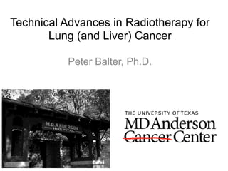 Technical Advances in Radiotherapy for
Lung (and Liver) Cancer
Peter Balter, Ph.D.
 