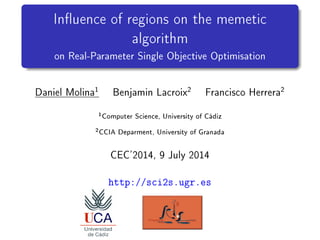 Inuence of regions on the memetic
algorithm
on Real-Parameter Single Objective Optimisation
Daniel Molina1 Benjamin Lacroix2 Francisco Herrera2
1Computer Science, University of Cádiz
2CCIA Deparment, University of Granada
CEC'2014, 9 July 2014
http://sci2s.ugr.es
 