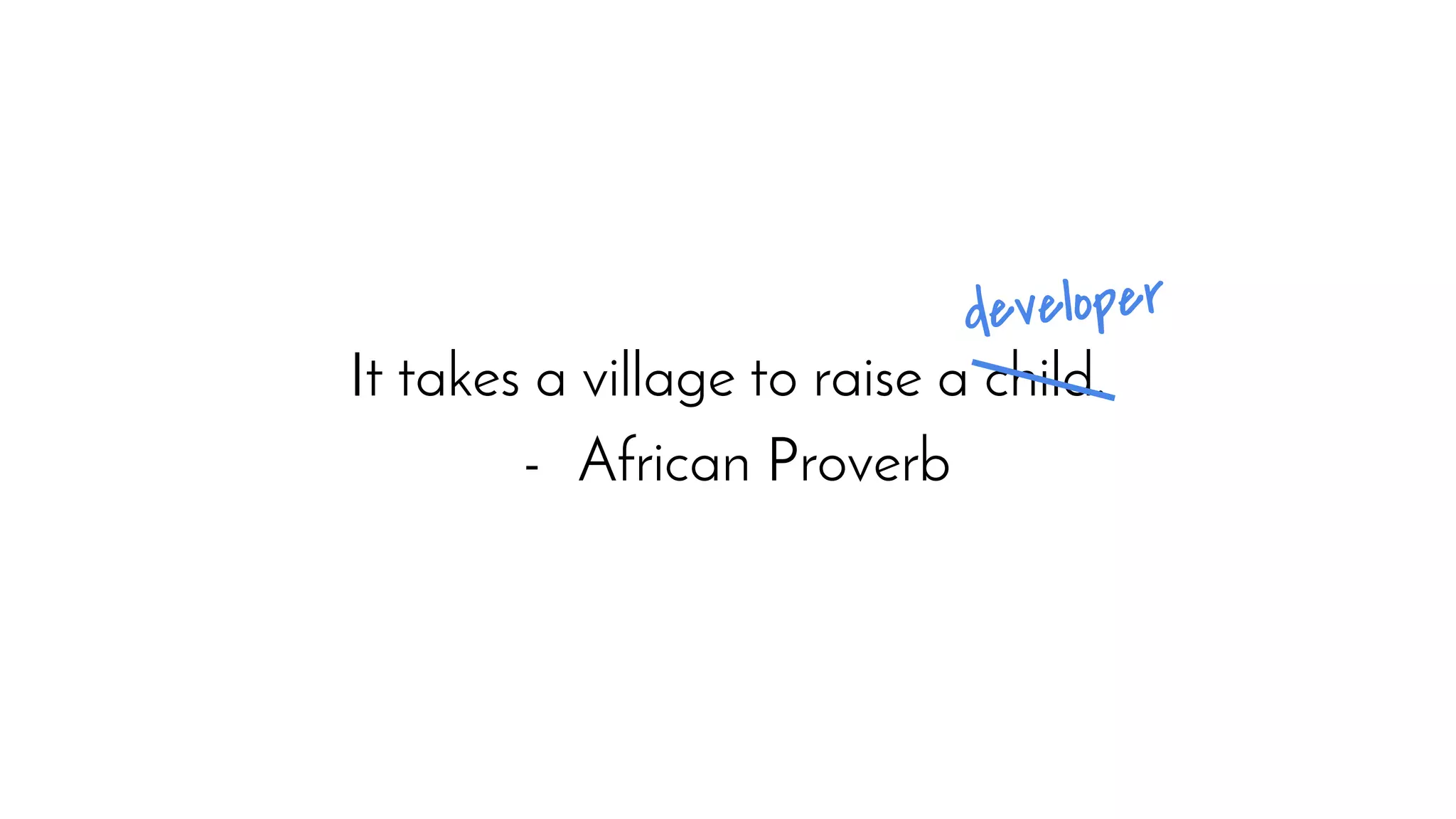 It takes a village to raise a child.
- African Proverb
developer
 