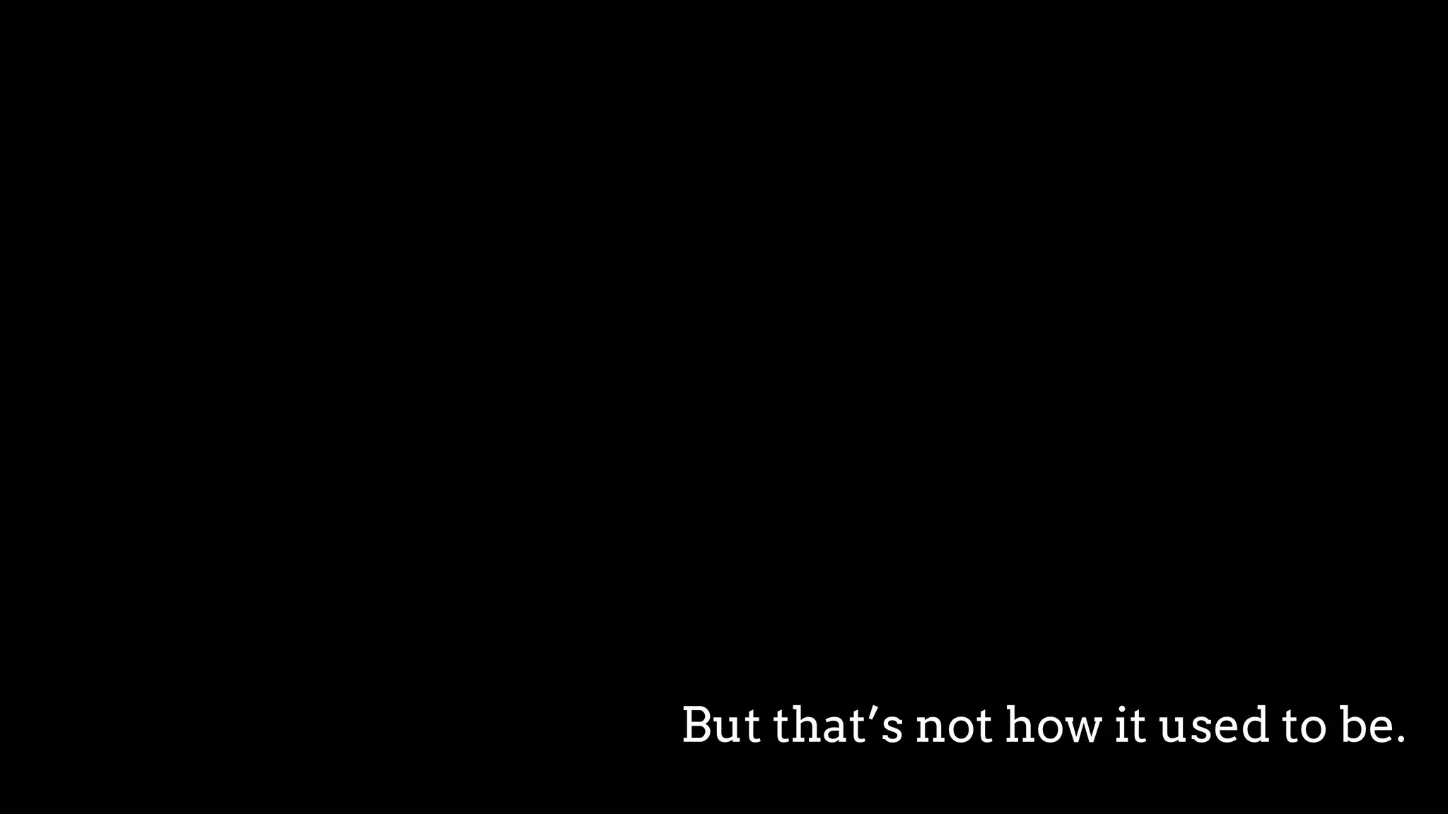 But that’s not how it used to be.
 