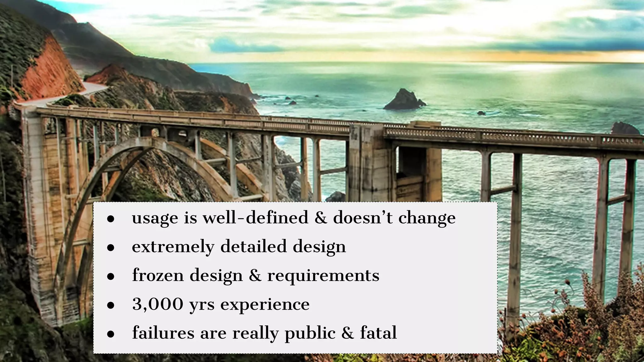 ● usage is well-defined & doesn’t change
● extremely detailed design
● frozen design & requirements
● 3,000 yrs experience
● failures are really public & fatal
 