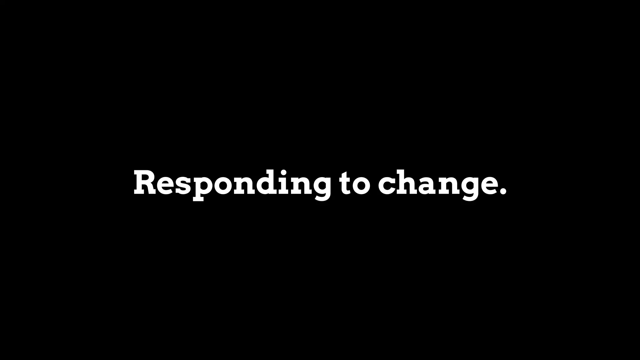 Responding to change.
 