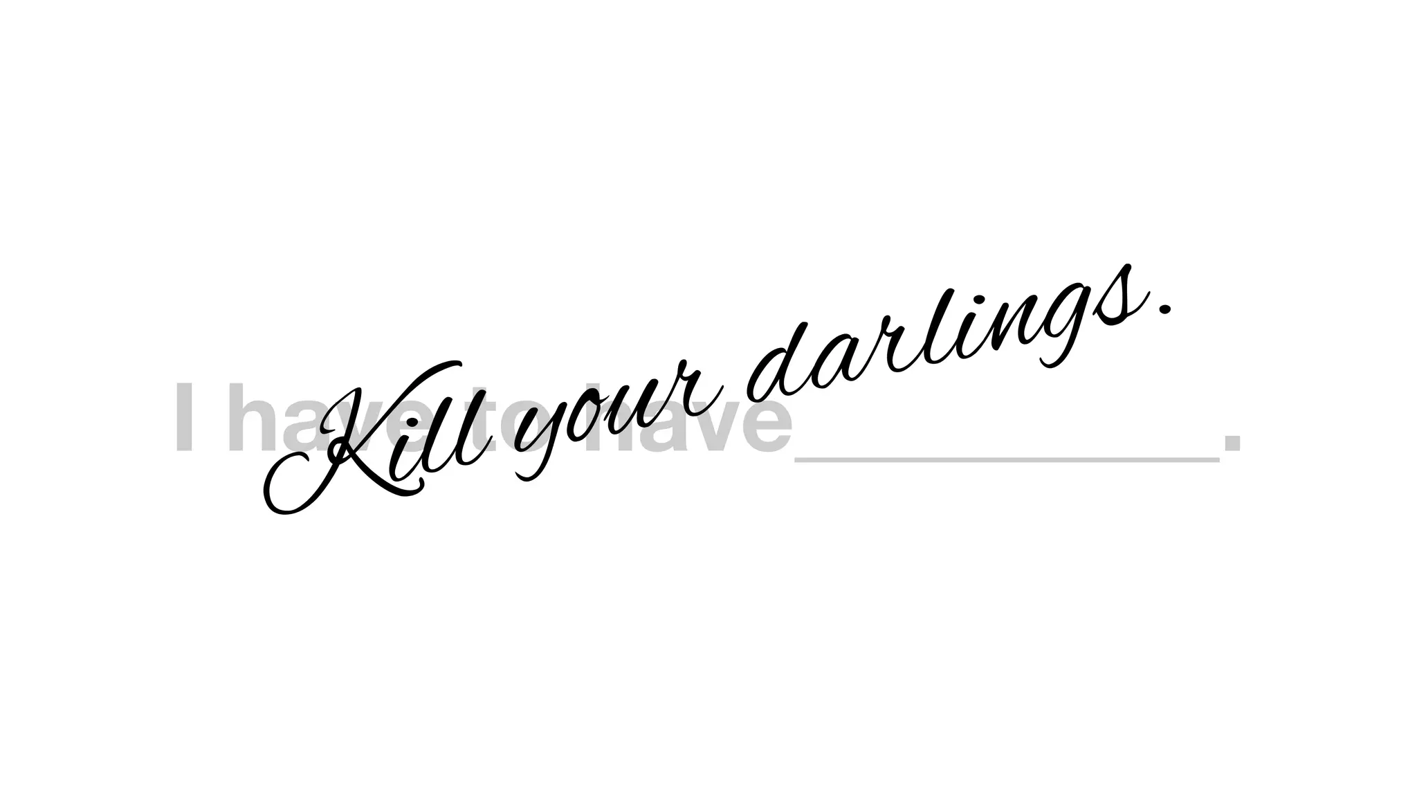 I have to have_________.
Kill your darlings.
 