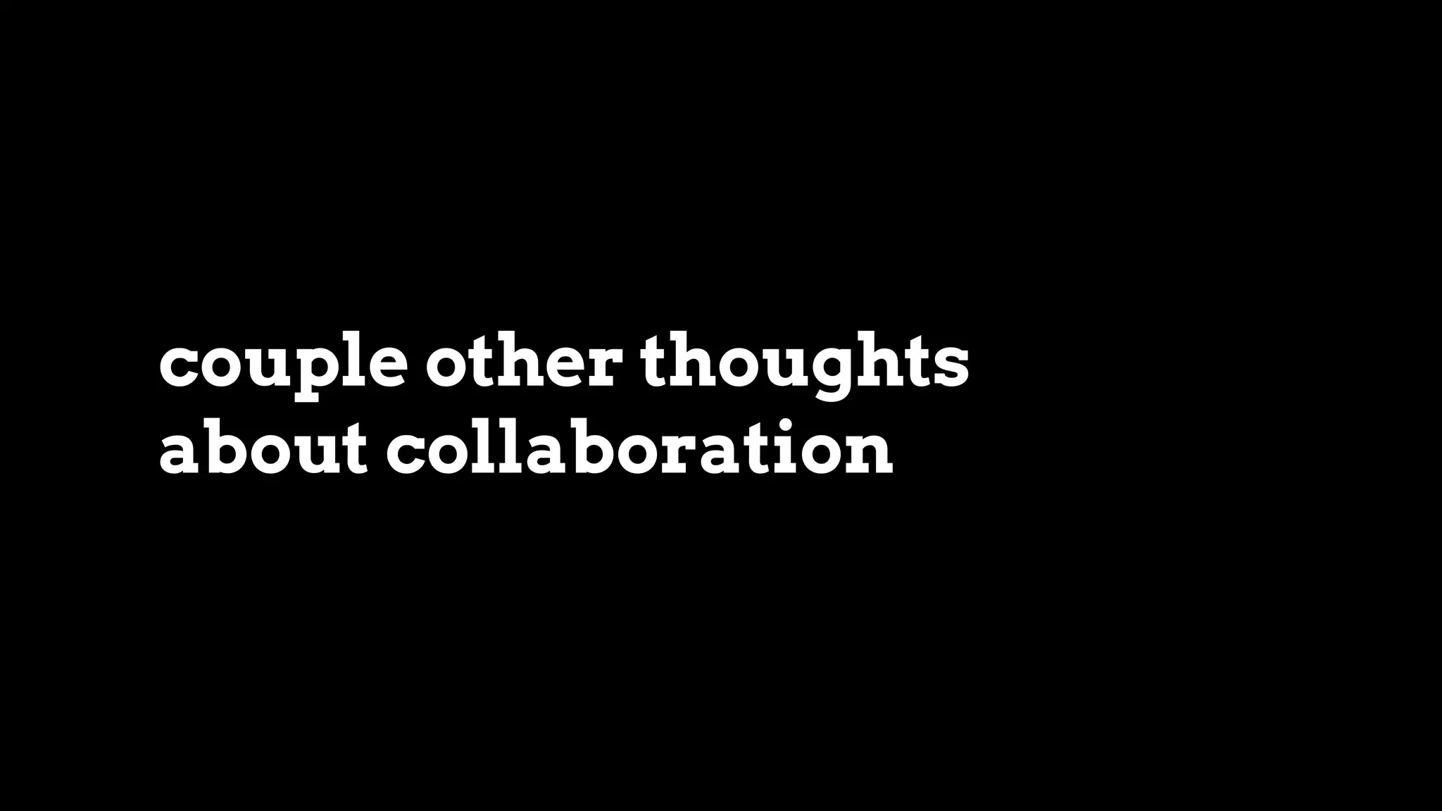 couple other thoughts
about collaboration
 
