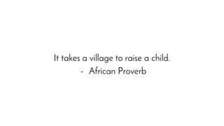 It takes a village to raise a child.
- African Proverb
 