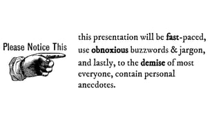 this presentation will be fast-paced,
use obnoxious buzzwords & jargon,
and lastly, to the demise of most
everyone, contain personal
anecdotes.
 
