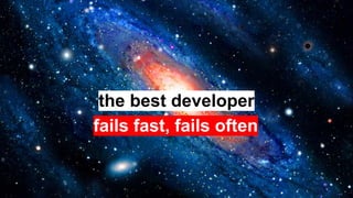 the best developer
fails fast, fails often
 
