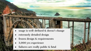● usage is well-defined & doesn’t change
● extremely detailed design
● frozen design & requirements
● 3,000 yrs experience
● failures are really public & fatal
 