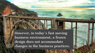 However, in today's fast moving
business environment, a frozen
design does not accommodate
changes in the business practices.
 