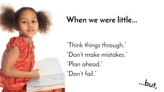 When we were little...
“Think things through.”
“Don’t make mistakes.”
“Plan ahead.”
“Don’t fail.”
...but,
 