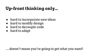 Up-front thinking only...
● hard to incorporate new ideas
● hard to modify design
● hard to decouple code
● hard to adapt
….doesn’t mean you’re going to get what you want!
 