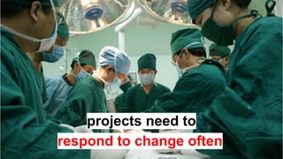 projects need to
respond to change often
 