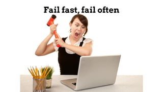 Fail fast, fail often
 