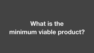 What is the
minimum viable product?
 