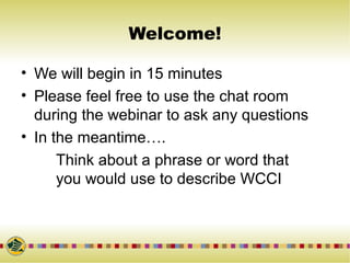 Welcome!
• We will begin in 15 minutes
• Please feel free to use the chat room
during the webinar to ask any questions
• In the meantime….
Think about a phrase or word that
you would use to describe WCCI
 