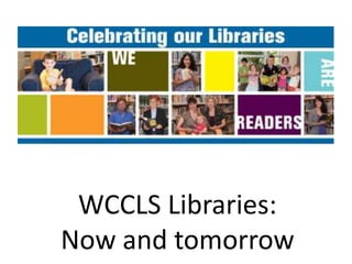 WCCLS Libraries:
Now and tomorrow
 