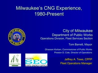 Milwaukee’s CNG Experience,
       1980-Present


                             City of Milwaukee
                   Department of Public Works
         Operations Division, Fleet Services Section

                                   Tom Barrett, Mayor
            Ghassan Korban, Commissioner of Public Works
                    Preston D. Cole, Director of Operations


                              Jeffrey A. Tews, CPFP
                           Fleet Operations Manager
 