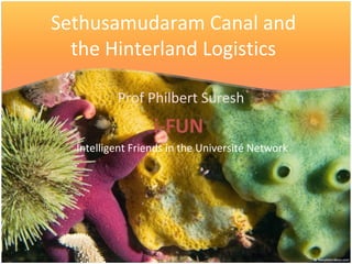 Sethusamudaram Canal and
the Hinterland Logistics
Prof Philbert Suresh
i-FUN
Intelligent Friends in the Université Network
 