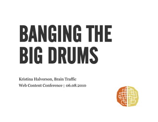 BANGING THE
BIG DRUMS
Kristina Halvorson, Brain Traffic
Web Content Conference | 06.08.2010
 