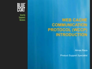 1Copyright © 2013 Blue Coat Systems Inc. All Rights Reserved.
WEB CACHE
COMMUNICATION
PROTOCOL (WCCP)
INTRODUCTION
Almas Raza
Product Support Specialist
 