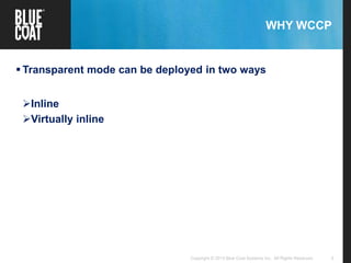 5Copyright © 2013 Blue Coat Systems Inc. All Rights Reserved.
WHY WCCP
 Transparent mode can be deployed in two ways
Inline
Virtually inline
 