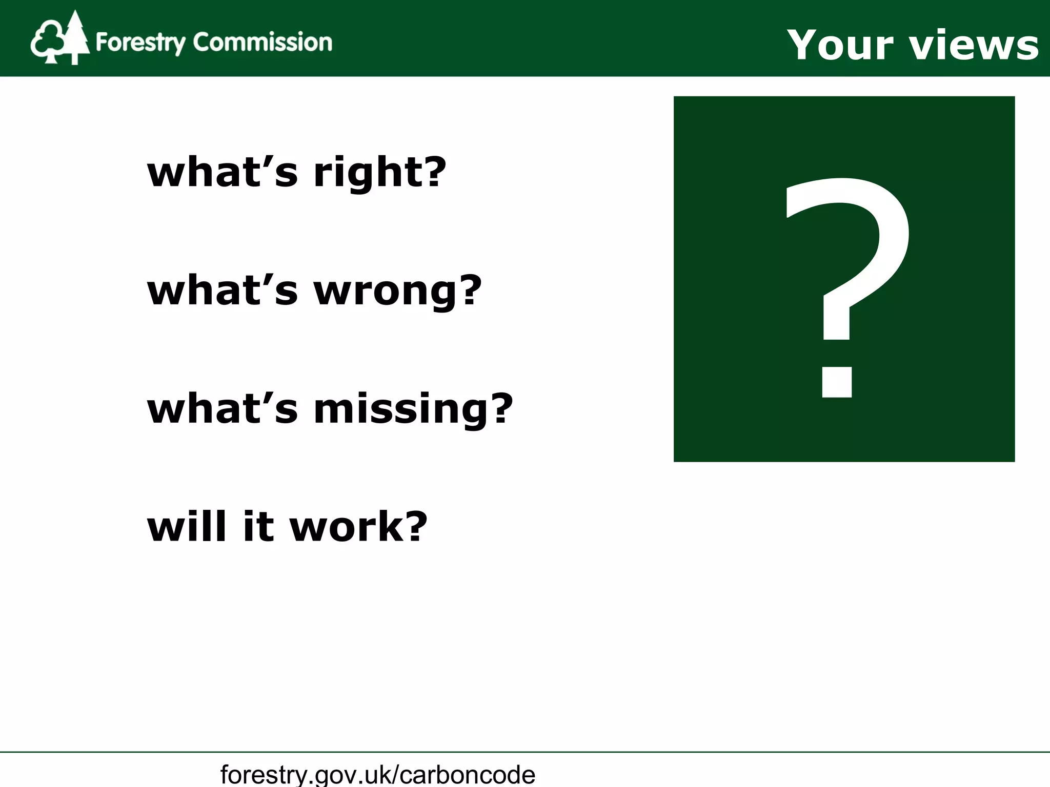 forestry.gov.uk/carboncode
Your views
what’s right?
what’s wrong?
what’s missing?
will it work?
?
 