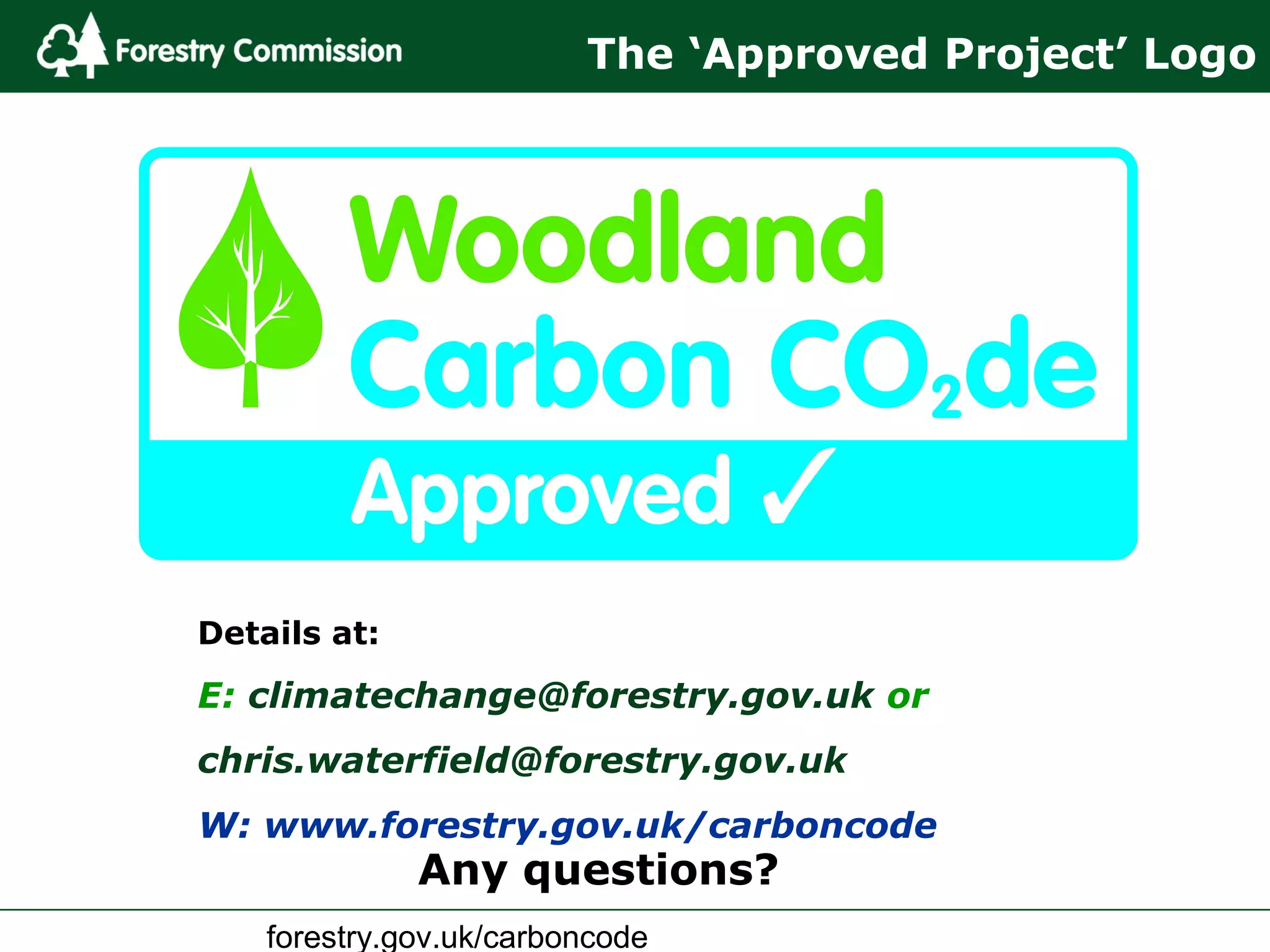 forestry.gov.uk/carboncode
The ‘Approved Project’ Logo
Any questions?
Details at:
E: climatechange@forestry.gov.uk or
chris.waterfield@forestry.gov.uk
W: www.forestry.gov.uk/carboncode
 