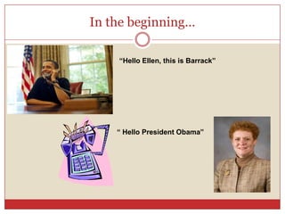 In the beginning…

    “Hello Ellen, this is Barrack”




    “ Hello President Obama”
 