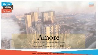 RERA Promoter’s Reg. No. UPRERAPRM5087
Amore
Customer Presentation, Feb 2018
2, 3 & 4 BHK Premium Residences
 