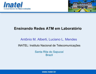 Ensinando Redes ATM em Laboratório Antônio M. Alberti,  Luciano L. Mendes   INATEL: Instituto Nacional de Telecomunicações Santa Rita do Sapucaí Brazil 