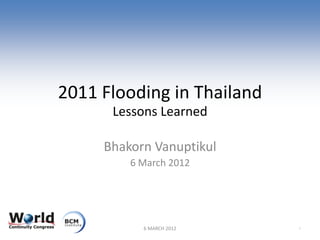 2011 Flooding in Thailand
      Lessons Learned

     Bhakorn Vanuptikul
         6 March 2012




           6 MARCH 2012     1
 