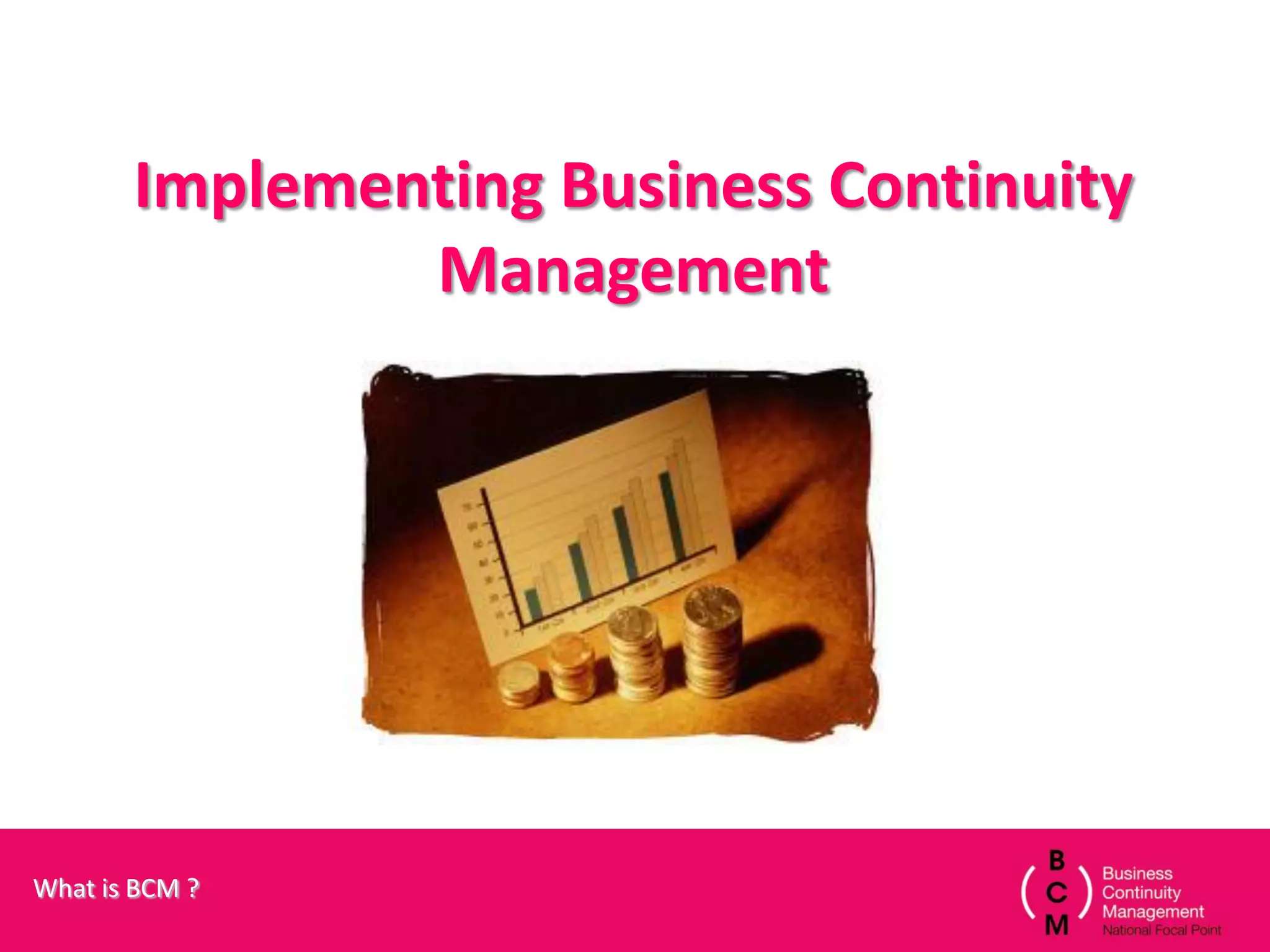 Implementing Business Continuity
               Management




What is BCM ?
 