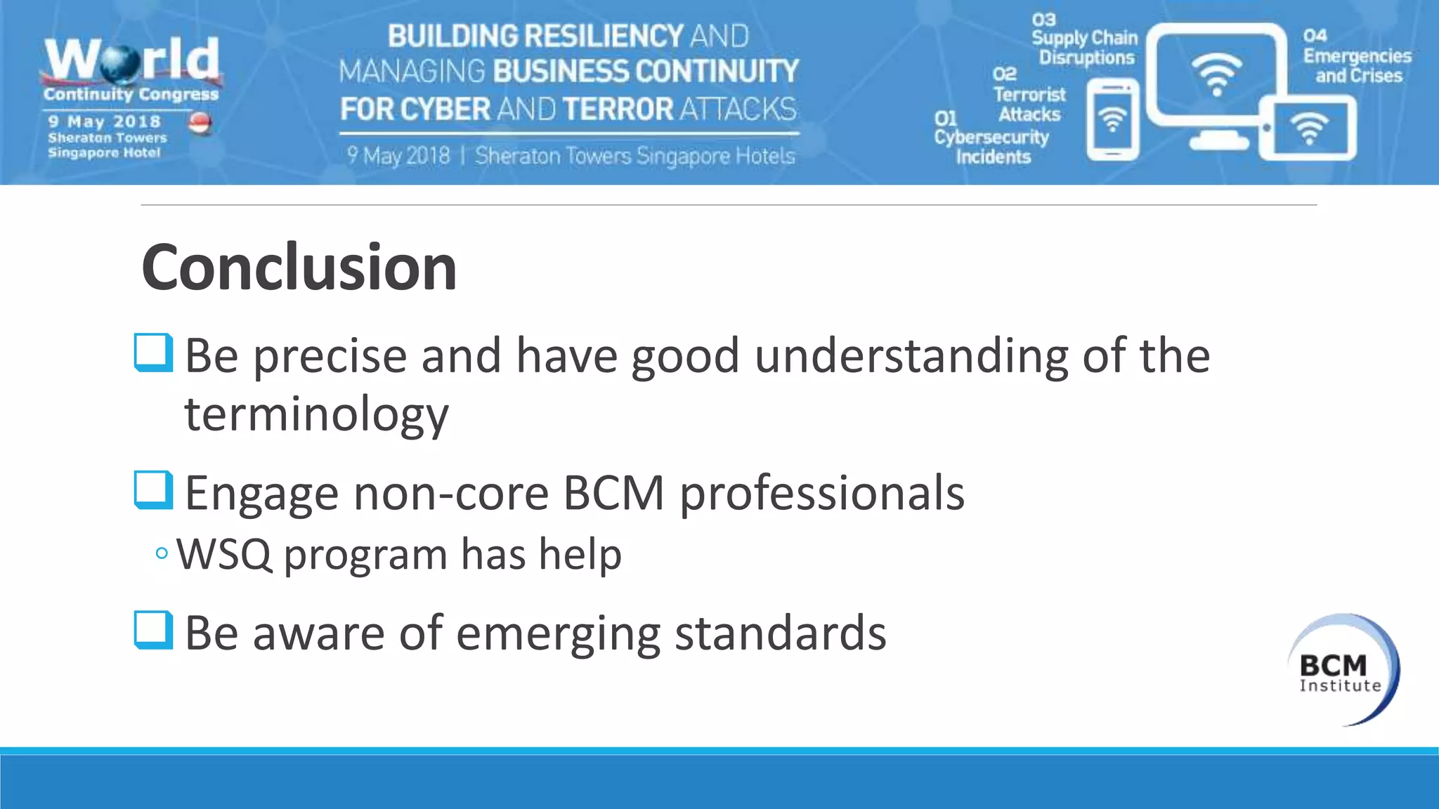 Conclusion
Be precise and have good understanding of the
terminology
Engage non-core BCM professionals
◦WSQ program has help
Be aware of emerging standards
 