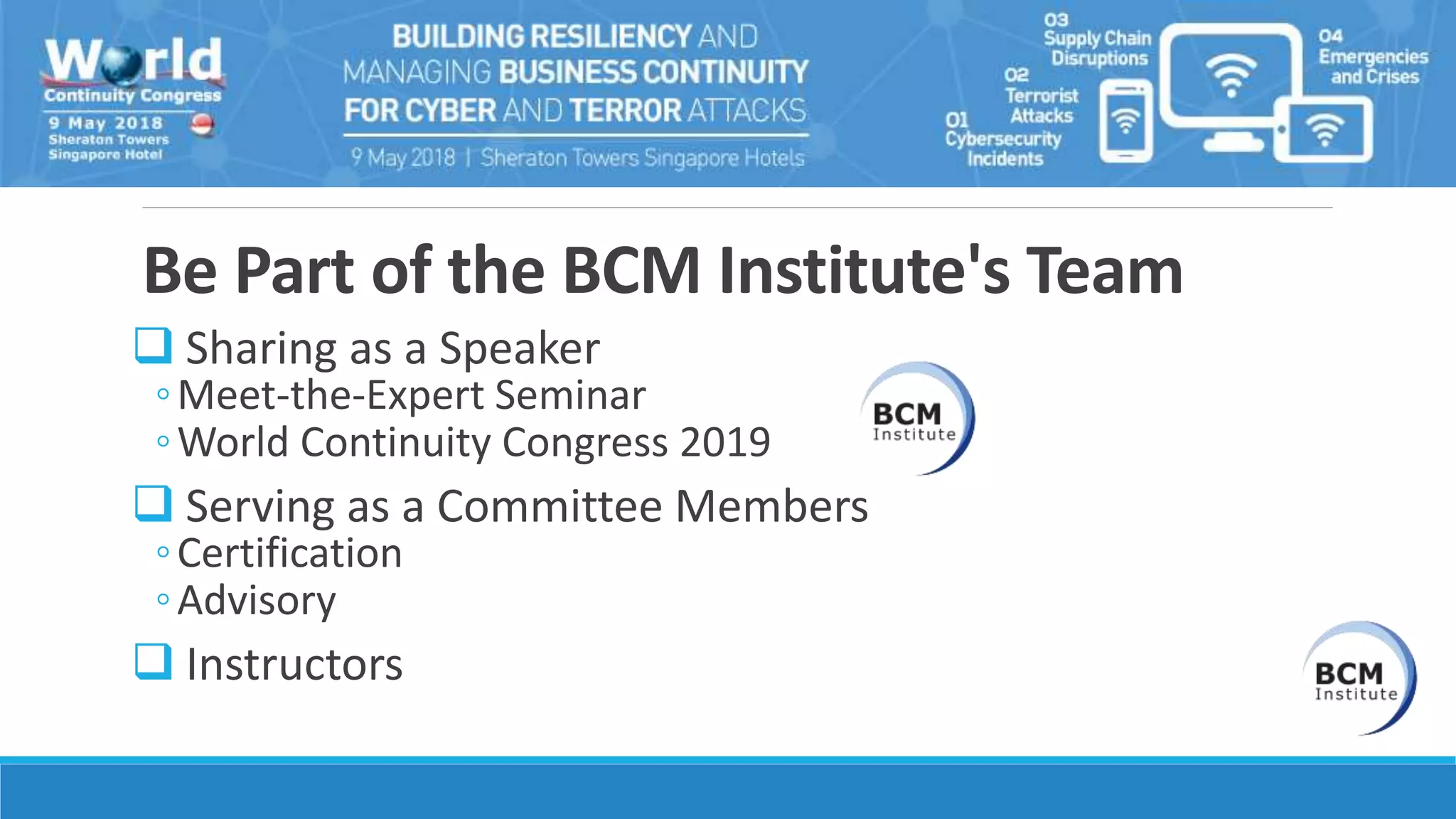 Be Part of the BCM Institute's Team
 Sharing as a Speaker
◦Meet-the-Expert Seminar
◦World Continuity Congress 2019
 Serving as a Committee Members
◦Certification
◦Advisory
 Instructors
 