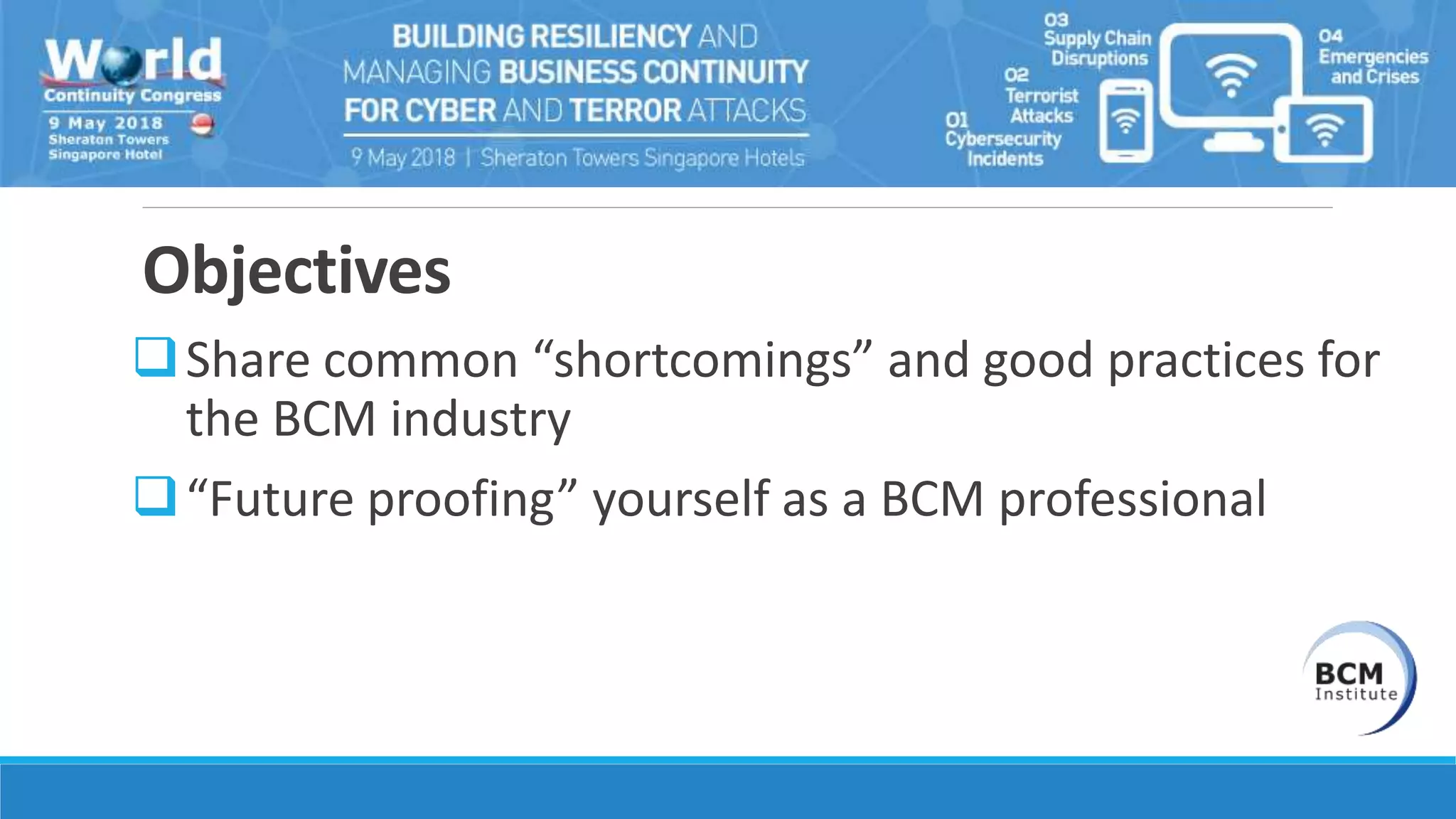 Objectives
Share common “shortcomings” and good practices for
the BCM industry
“Future proofing” yourself as a BCM professional
 