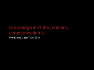 Knowledge isn’t the problem,
communication is
WordCamp Cape Town 2014
 