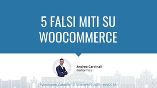 5 FALSI MITI SU
WOOCOMMERCE
Andrea Cardinali
Performize
Wordcamp Catania - 21 Settembre 2019 - #WCCTA
1
 