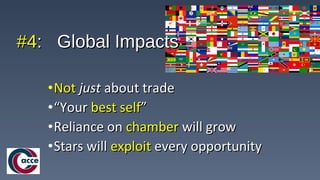 •NotNot justjust about tradeabout trade
•““YourYour best selfbest self””
•Reliance onReliance on chamberchamber will growwill grow
•Stars willStars will exploitexploit every opportunityevery opportunity
#4#4: Global Impacts: Global Impacts
 