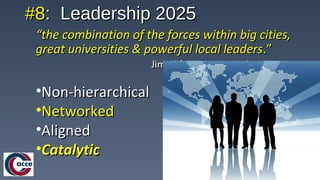 #8#8: Leadership 2025: Leadership 2025
““the combination of the forces within big cities,the combination of the forces within big cities,
great universities & powerful local leadersgreat universities & powerful local leaders.”.”
Jim Clifton, Coming Jobs WarJim Clifton, Coming Jobs War
•Non-hierarchicalNon-hierarchical
•NetworkedNetworked
•AlignedAligned
•CatalyticCatalytic
 