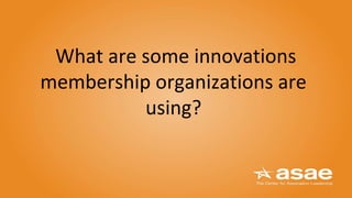 What are some innovations
membership organizations are
using?
 