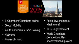 • E-Chambers/Chambers online
• Global Mobility
• Youth entreprenuership training
• Networks
• Power of crowd
• Public law chambers –
what future?
• Trust in government
• World Chambers
Competition: Best
unconventional project
 
