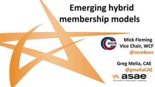 Emerging hybrid
membership models
Greg Melia, CAE
@gmeliaCAE
Mick Fleming
Vice Chair, WCF
@acceboss
 