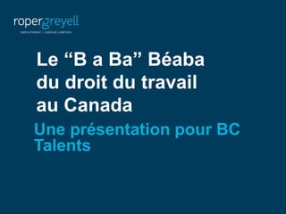 Your workplace. Our business.
Le “B a Ba” Béaba
du droit du travail
au Canada
Une présentation pour BC
Talents
 