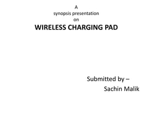 A
synopsis presentation
on
WIRELESS CHARGING PAD
Submitted by –
Sachin Malik
 