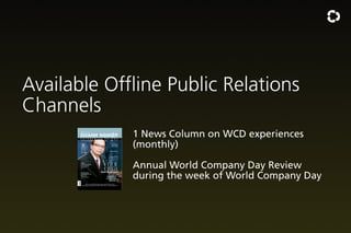 Available Offline Public Relations
Channels
1 News Column on WCD experiences
(monthly)
Annual World Company Day Review
during the week of World Company Day

 